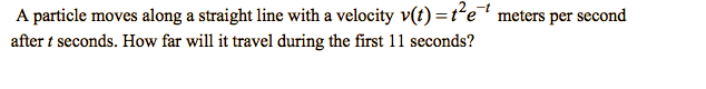 A particle moves along a straight line with a velocity v(t) =te meters per second
after t seconds. How far will it travel during the first 11 seconds?
