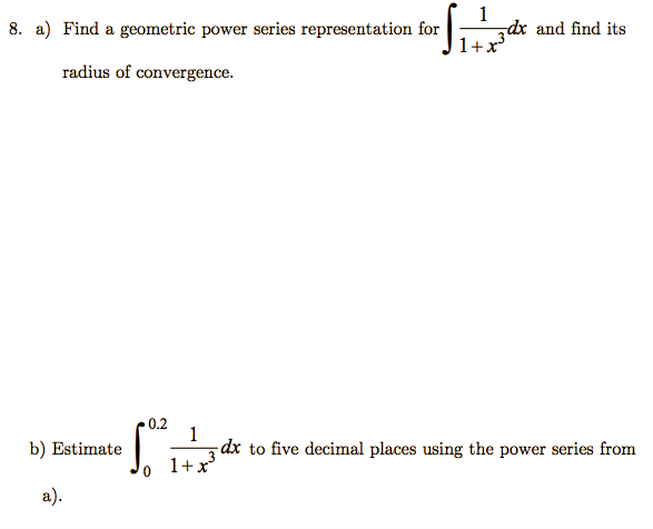 1
dx and find its
1+x
8. a) Find a geometric power series representation for
radius of convergence.
0.2
1
-dx to five decimal places using the power series from
1+x
b) Estimate
a).
