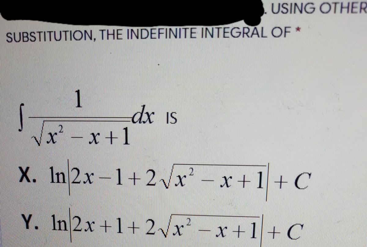 USING OTHER
SUBSTITUTION, THE INDEFINITE INTEGRAL OF *
1
dx Is
Vx²-x+1
X. In 2x-1+2 vx – x+1 + C
Y. In 2x +1+ 2Vx'
– x +1 +C
