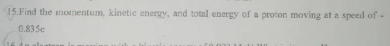 15.Find the momentum, kinetic energy, and total energy of a proton moving at a speed of -
0.835c
16
