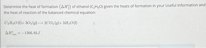 Determine the heat of formation (AH) of ethanol (C₂H5O) given the heats of formation in your Useful Information and
the heat of reaction of the balanced chemical equation:
C₂H6O(l)+302 (9) 2CO2 (g)+ 3H₂O(l)
AH-1366.8kJ