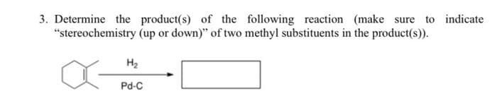 3. Determine the product(s) of the following reaction (make sure to indicate
(up or down)" of two methyl substituents in the product(s)).
"stereochemistry
H₂
Pd-C