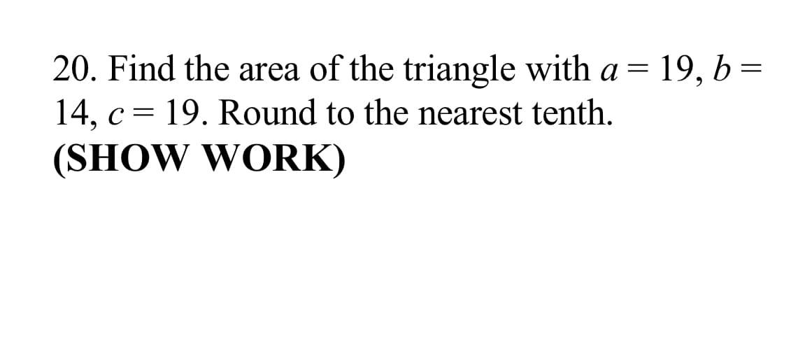 20. Find the area of the triangle with a = 19, b =
14, c= 19. Round to the nearest tenth.
(SHOW WORK)
