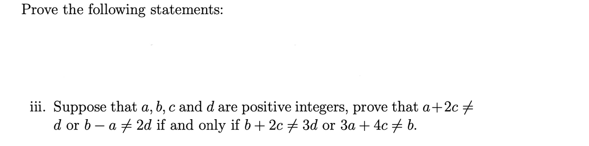 Prove the following statements:
iii. Suppose that a, b, c and d are positive integers, prove that a+2c +
d or b – a + 2d if and only if b+ 2c 3d or 3a + 4c b.
-

