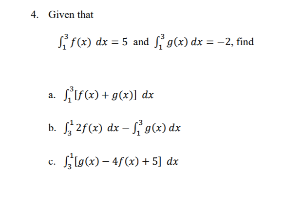 4. Given that
Sf(x) dx = 5 and S g(x) dx = -2, find
Lr«) + g(x)] dx
a.
b. $2f(x) dx – ſ, g(x) dx
c. lg(x) – 4f(x) + 5] dx
