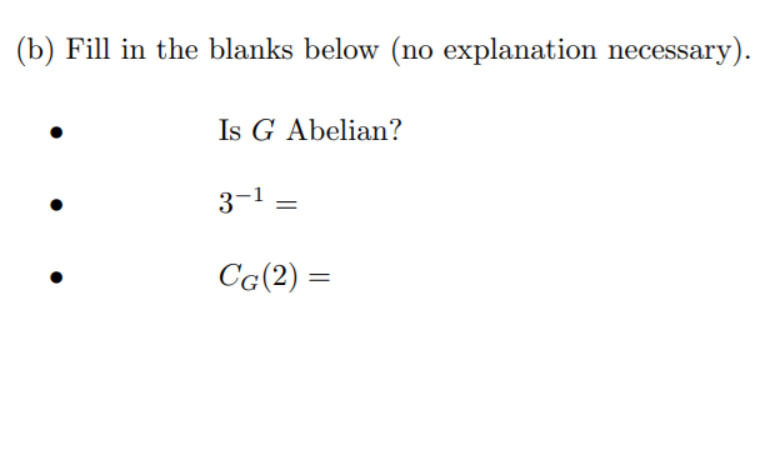(b) Fill in the blanks below (no explanation necessary).
Is G Abelian?
3-1 =
Cg(2) =
