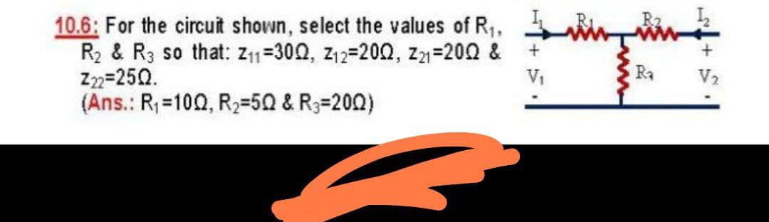 10.6: For the circuit shown, select the values of R,
R2 & R3 so that: Z11=302, z12=202, z=200 &
Z2=250.
(Ans.: R=100, R2=50 & R3=200)
V1
Ra
V2
