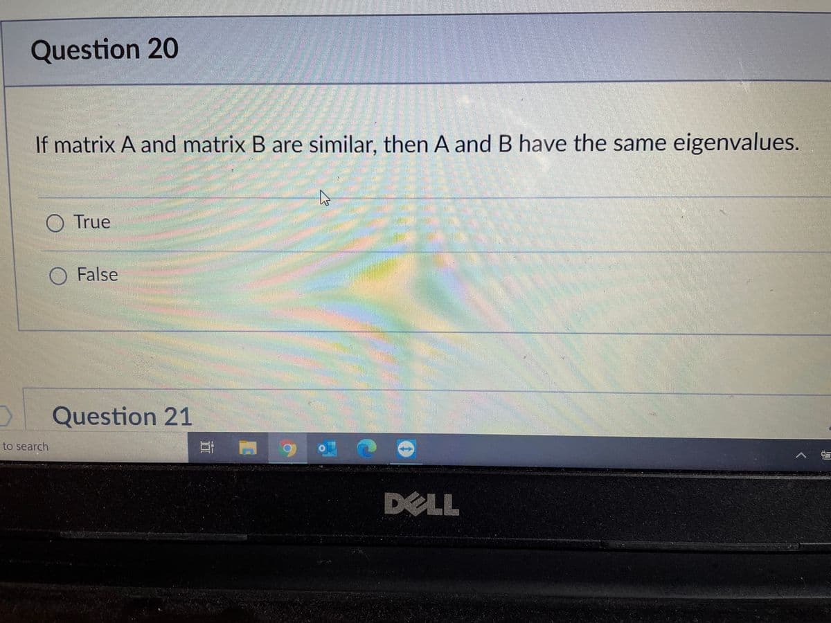 Question 20
If matrix A and matrix B are similar, then A and B have the same eigenvalues.
O True
False
Question 21
to search
DELL

