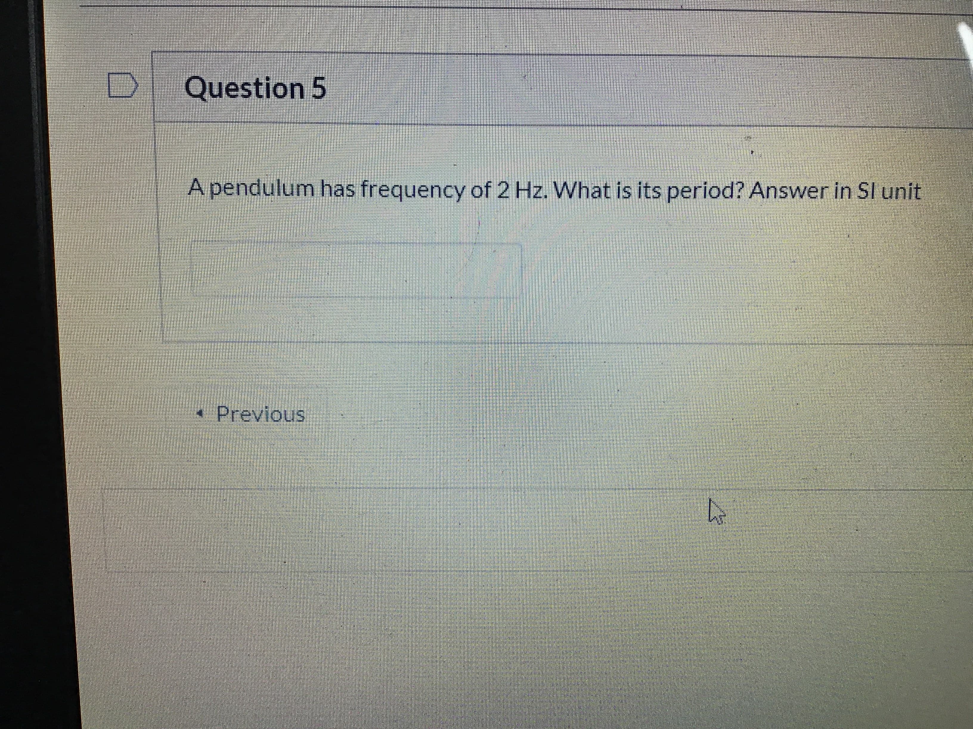 A pendulum has frequency of 2 Hz. What is its period? Answer in Sl unit
