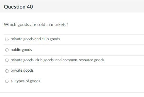 Question 40
Which goods are sold in markets?
O private goods and club goods
O public goods
O private goods, club goods, and common-resource goods
O private goods
all types of goods
