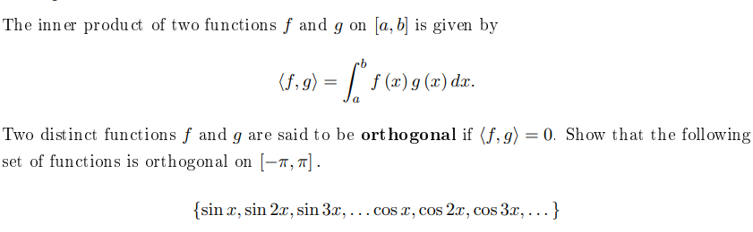 The inn er produ ct of two functions f and g on [a,b] is given by
(f, g) = |
f (x) g (x) dx.
Two distinct functions f and g are said to be ort hogonal if (f, g) = 0. Show that the following
set of functions is orthogonal on [–7, "] .
%3D
{sin x, sin 2x, sin 3x, ...cos x, cos 2x, cos 3x,...}
