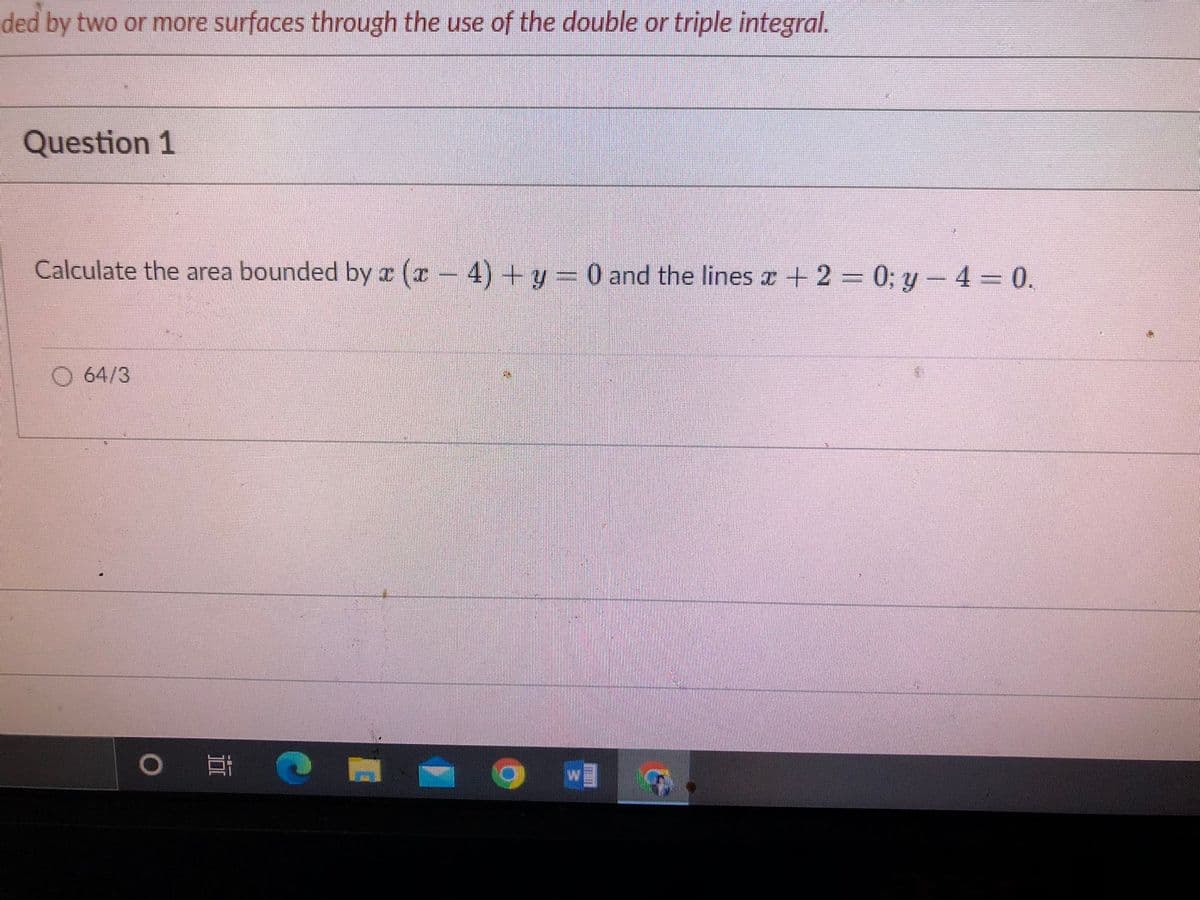 ded by two or more surfaces through the use of the double or triple integral.
Question 1
Calculate the area bounded by a (x-4) + y = 0 and the lines x + 2 = 0; y - 4 = 0.
O64/3
O