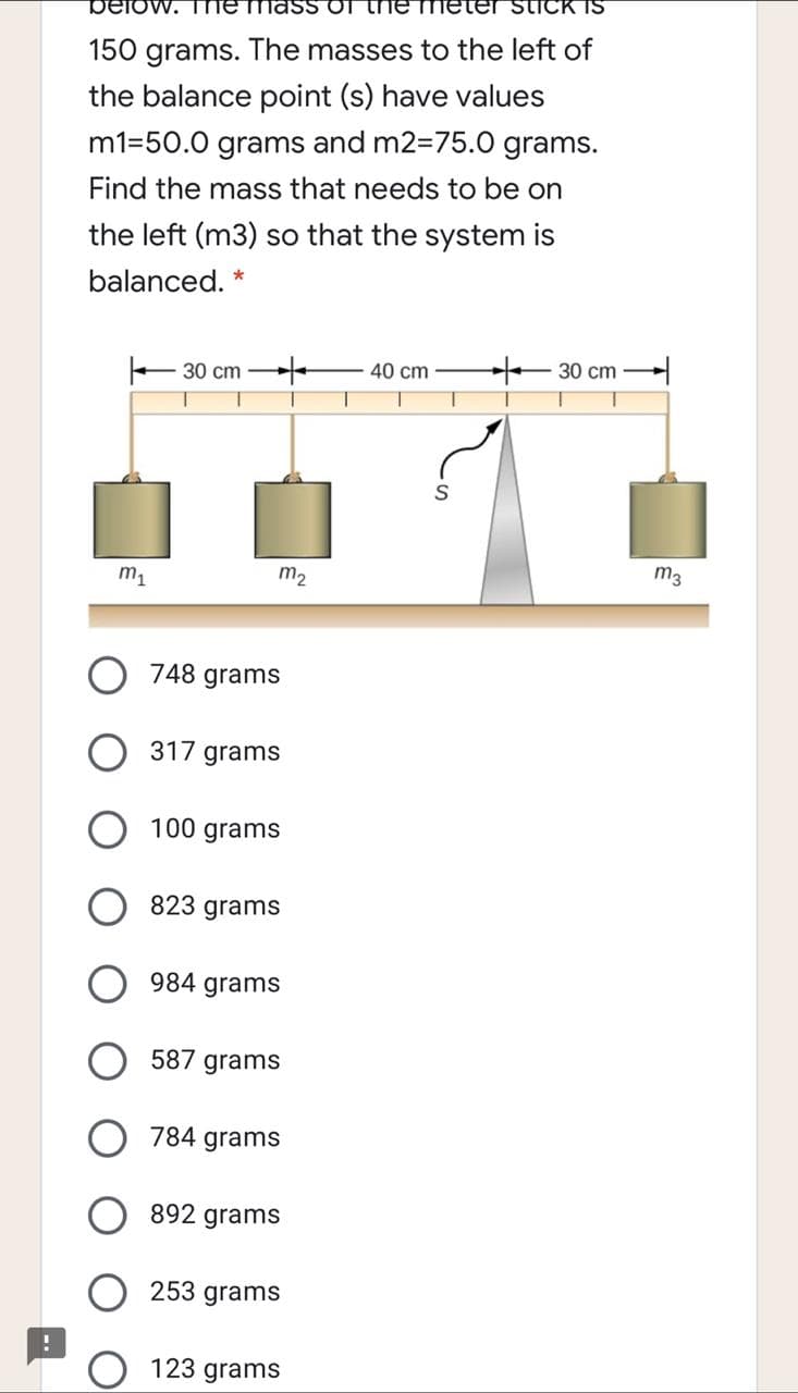 150 grams. The masses to the left of
the balance point (s) have values
m1=50.0 grams and m2=75.0 grams.
Find the mass that needs to be on
the left (m3) so that the system is
balanced.
