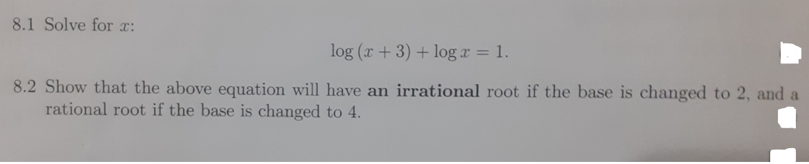 8.1 Solve for x:
log (x + 3) + logr = 1.
8.2 Show that the above equation will have an irrational root if the base is changed to 2, and a
rational root if the base is changed to 4.
