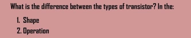 What is the difference between the types of transistor? In the:
1. Shape
2. Operation
