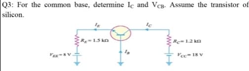 Q3: For the common base, determine Ic and VCB- Assume the transistor of
silicon.
Rg=1.5 kn
Re=1.2 ka
VEESV.
Vc- 18 V
