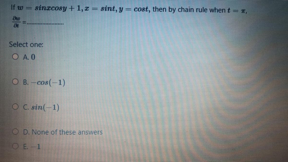 If w
sinxcosy + 1, I = sint, y
cost, then by chain rule when t = 7,
Select one:
O A. 0
О в. - соs(-1)
о C sin(-1)
O D. None of these answers
OE.-1
