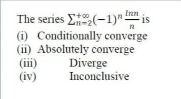 The series E(-1)""
Inn
is
(i) Conditionally converge
(ii) Absolutely converge
(iii)
(iv)
Diverge
Inconclusive
