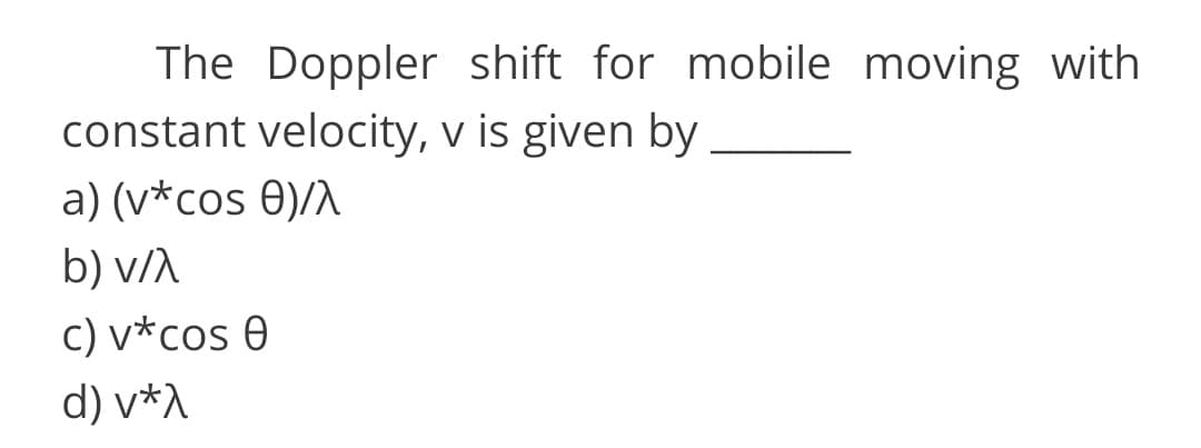 The Doppler shift for mobile moving with
constant velocity, v is given by
a) (v*cos 0)/A
b) v/A
c) v*cos 0
d) v*A

