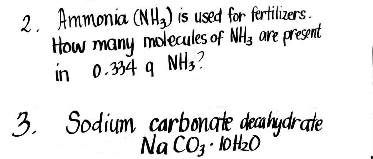 2. Ammonia (NH3) is used for fertilizers.
How many molecules of NH3 are present
in 0.334 9 NH3?
q
3. Sodium carbonate decahydrate
Na CO₂·10H₂0