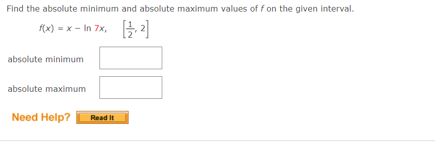 Find the absolute minimum and absolute maximum values of f on the given interval.
f(x) = x - In 7x,
, 2
absolute minimum
absolute maximum
Need Help?
Read It
