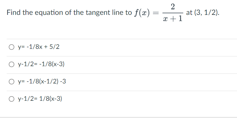 Find the equation of the tangent line to f(x)
at (3, 1/2).
x +1
O y= -1/8x + 5/2
O y-1/2= -1/8(x-3)
O y= -1/8(x-1/2) -3
O y-1/2= 1/8(x-3)
2.
