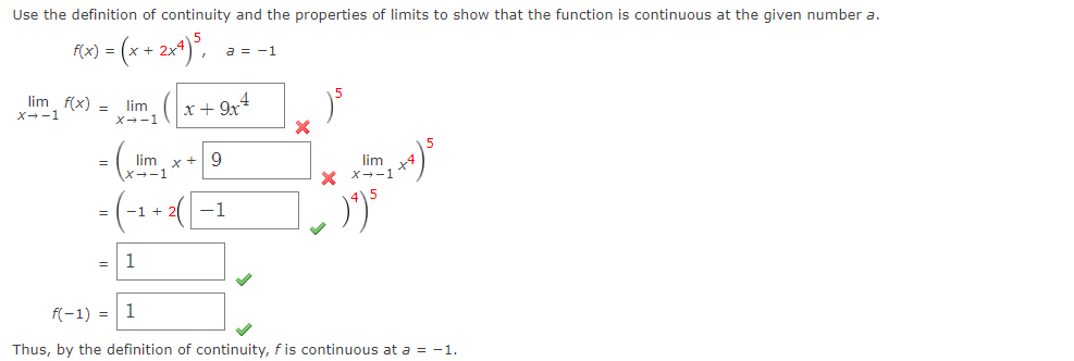 Use the definition of continuity and the properties of limits to show that the function is continuous at the given number a.
rox) = (x + 2x+)*,
a = -1
lim f(x) = lim
X--1
X--1
- (m,
-(-1+-1
lim x + 9
→-1
lim
* メ→-1
+ 2
1
f(-1) = | 1
Thus, by the definition of continuity, fis continuous at a = -1.
