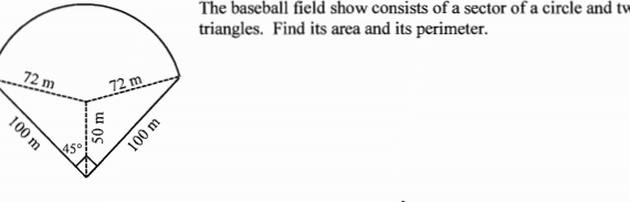 The baseball field show consists of a sector of a circle and tw
triangles. Find its area and its perimeter.
72 m
72 m
100m
50 m
100 m
