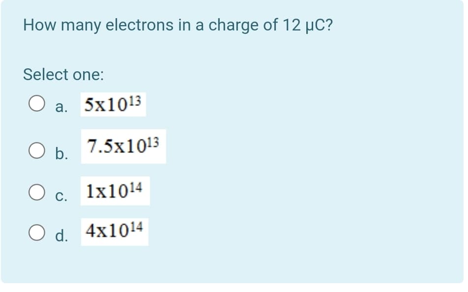 How many electrons in a charge of 12 µC?
Select one:
а. 5x1013
O b.
7.5x1013
О с. 1x1014
С.
O d. 4x1014
