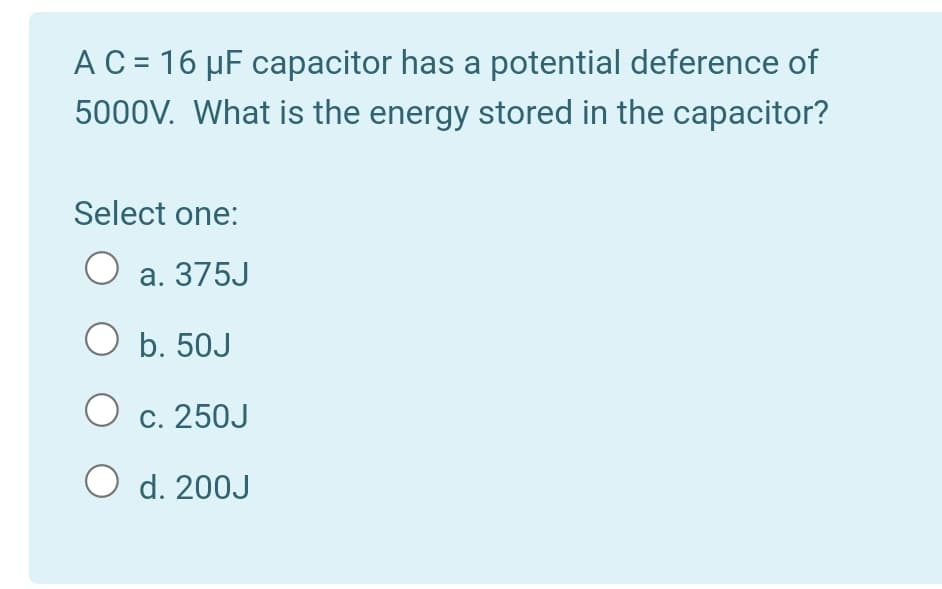 AC = 16 µF capacitor has a potential deference of
%3D
5000V. What is the energy stored in the capacitor?
Select one:
a. 375J
O b. 50J
c. 250J
O d. 200J
