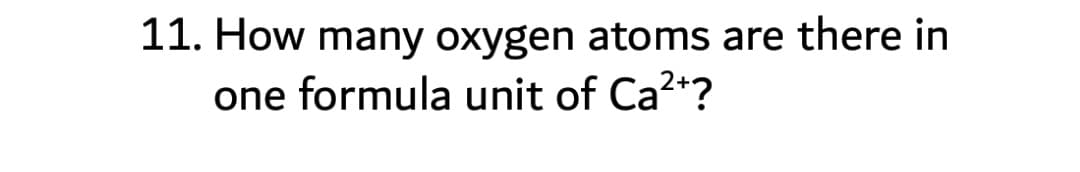 11. How many oxygen atoms are there in
one formula unit of Ca?+?
