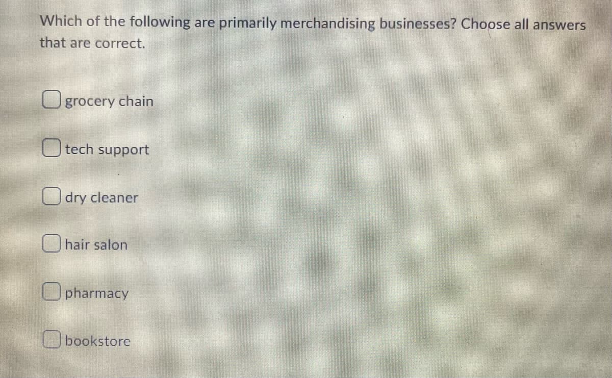 Which of the following are primarily merchandising businesses? Choose all answers
that are correct.
O grocery chain
tech support
dry cleaner
hair salon
pharmacy
bookstore
