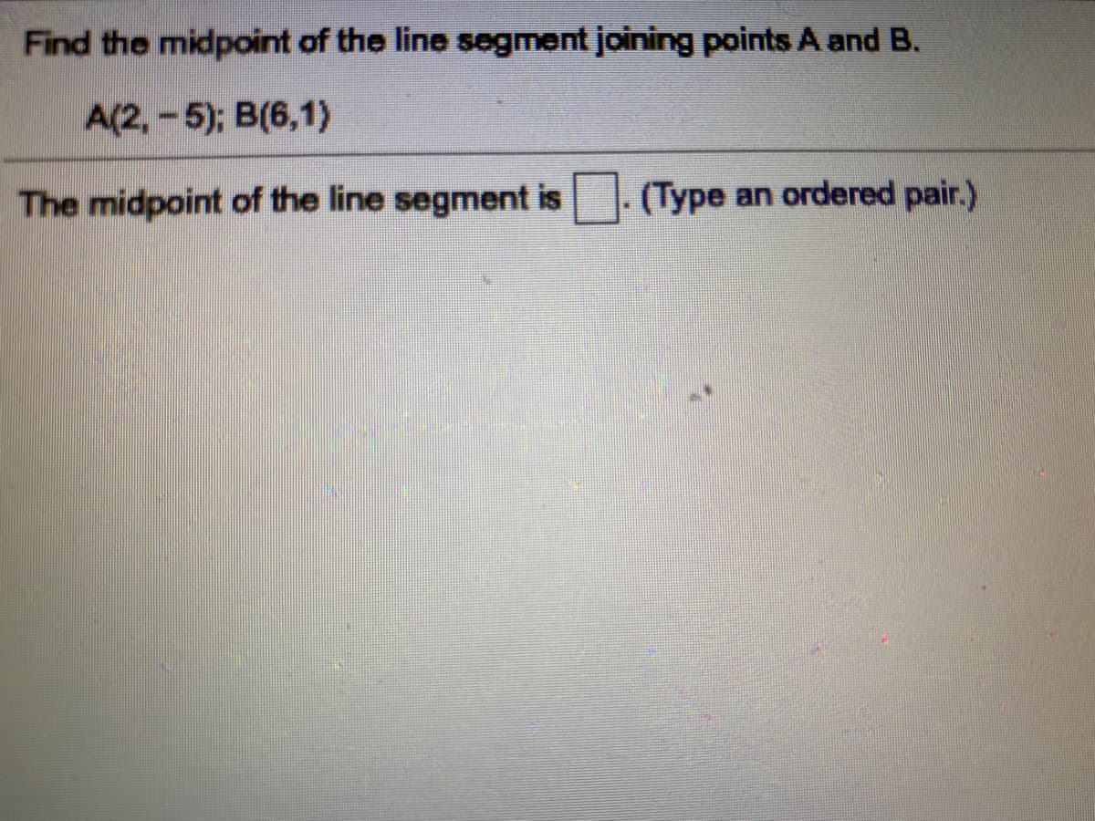 Find the midpoint of the line segment joining points A and B.
A(2, -5); B(6,1)
The midpoint of the line segment is. (Type an ordered pair.)
