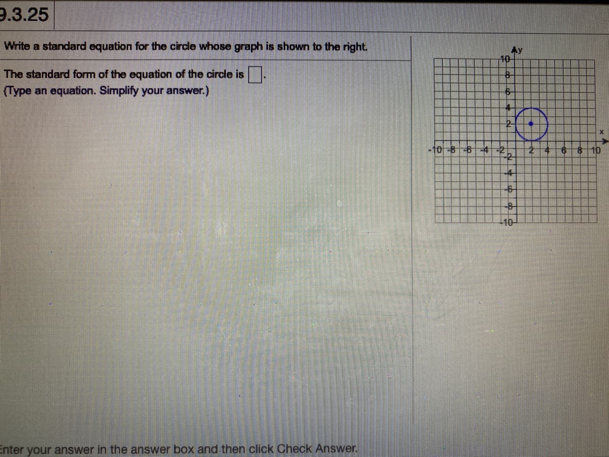 9.3.25
Write a standard equation for the circle whose graph is shown to the right.
Ay
10-
The standard form of the equation of the circe is.
(Type an equation. Simplify your answer.)
6-
-10-8-6-4 -2
10
4-
-6-
-8-
10-
Enter your answer in the answer box and then click Check Answer.
