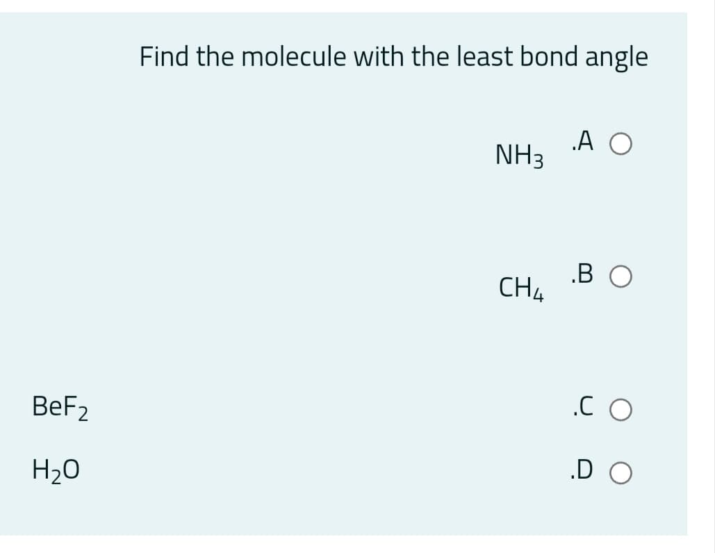 Find the molecule with the least bond angle
A O
NH3
.B O
CH4
.C O
BeF2
H20
.D O
