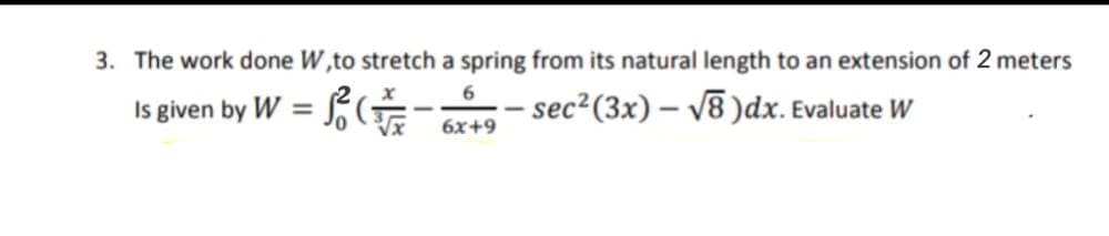 3. The work done W,to stretch a spring from its natural length to an extension of 2 meters
Is given by W =
sec²(3x) – /8 )dx. Evaluate W
-
6x+9
