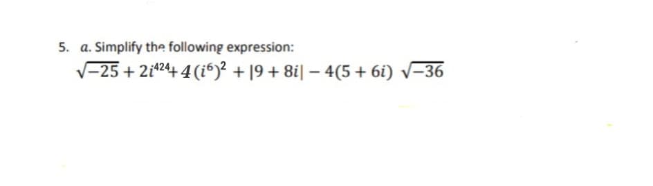 5. a. Simplify the following expression:
V-25 + 2i*24+ 4 (i6)² + 19 + 8i| – 4(5+ 6i) v-36
