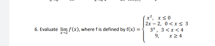 x², x<0
2x – 2, 0<x< 3
3*, 3<x<4
9,
5. Evaluate lim f(x), where f is defined by f(x) =
%3D
X-2
x > 4
