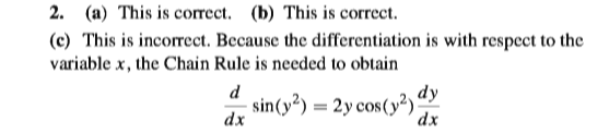 2. (a) This is correct. (b) This is correct.
(c) This is incorrect. Because the differentiation is with respect to the
variable x, the Chain Rule is needed to obtain
d
sin(y²) = 2y cos(y²)“Y
dx
dx
