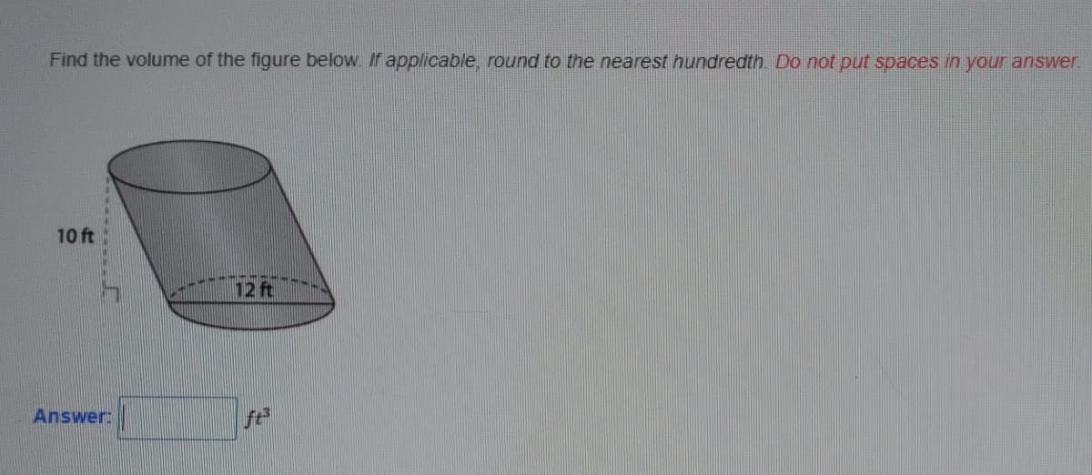 Find the volume of the figure below. If applicable, round to the nearest hundredth. Do not put spaces in your answer
10 ft
12 ft
Answer:
ft
