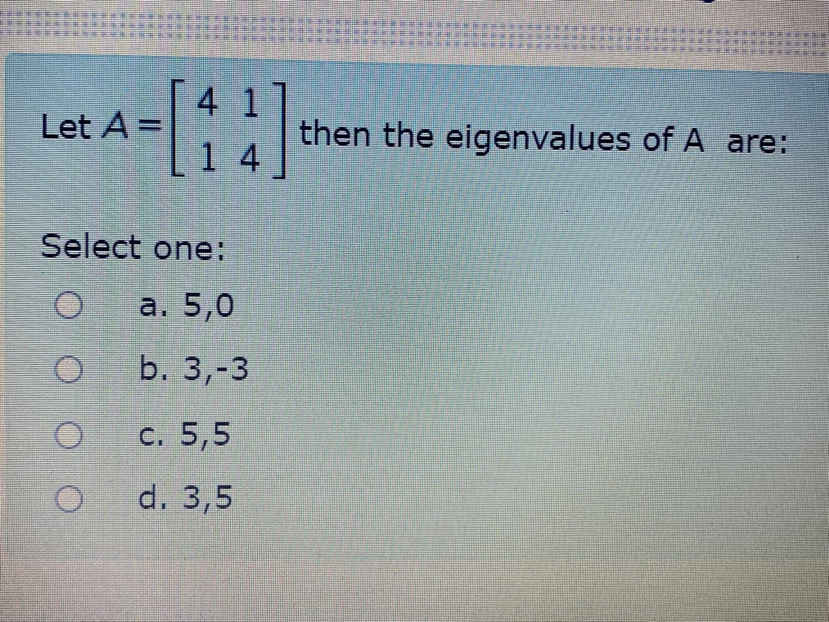 41
Let A =
1 4
then the eigenvalues of A are:
Select one:
a. 5,0
b. 3,-3
C. 5,5
d. 3,5
