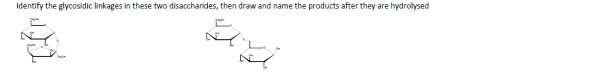 Identify the glycosidic linkages in these two disaccharides, then draw and name the products after they are hydrolysed
