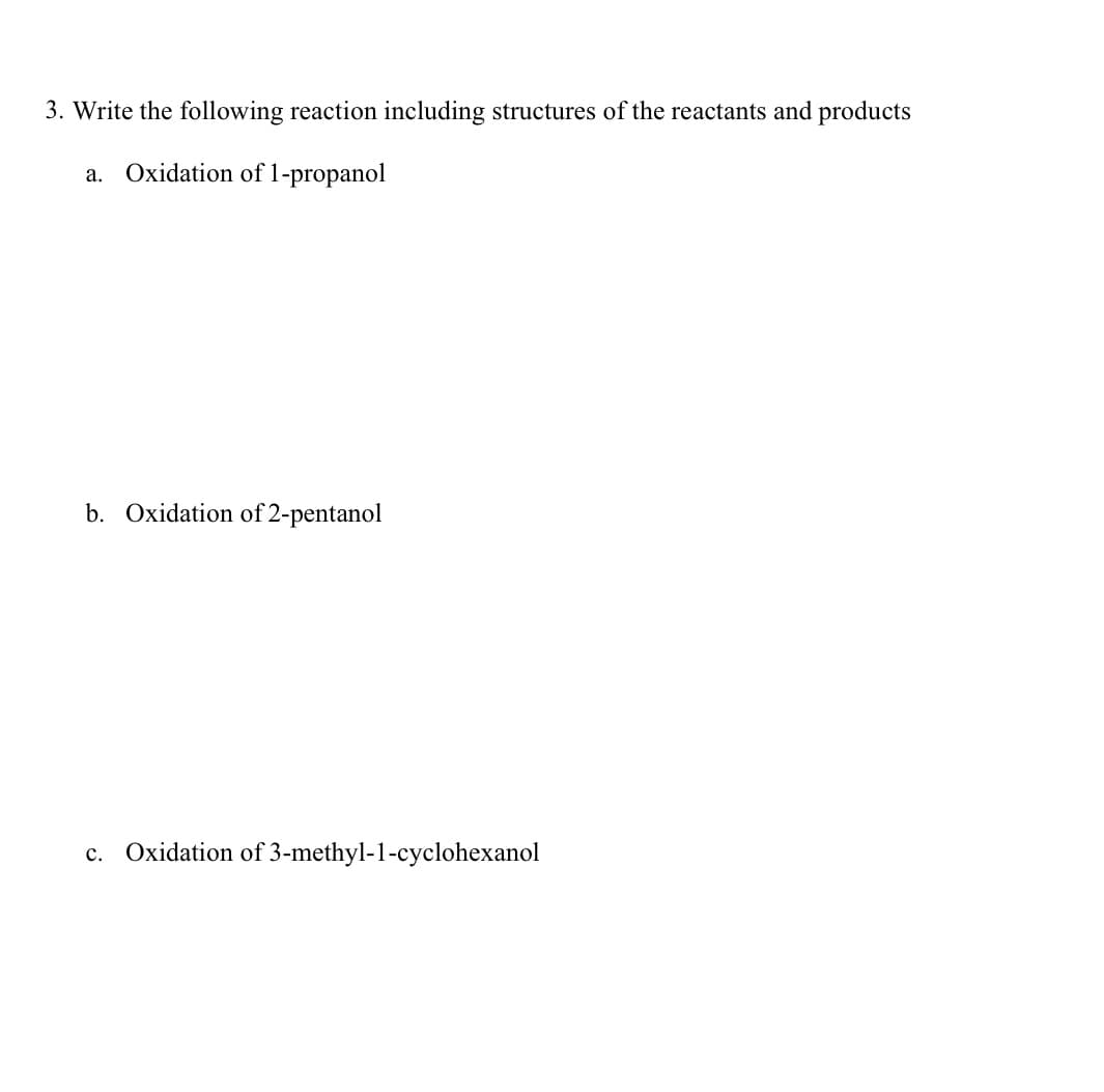 3. Write the following reaction including structures of the reactants and products
a. Oxidation of 1-propanol
b. Oxidation of 2-pentanol
c. Oxidation of 3-methyl-1-cyclohexanol

