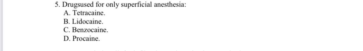 5. Drugsused for only superficial anesthesia:
A. Tetracaine.
B. Lidocaine.
C. Benzocaine.
D. Procaine.
