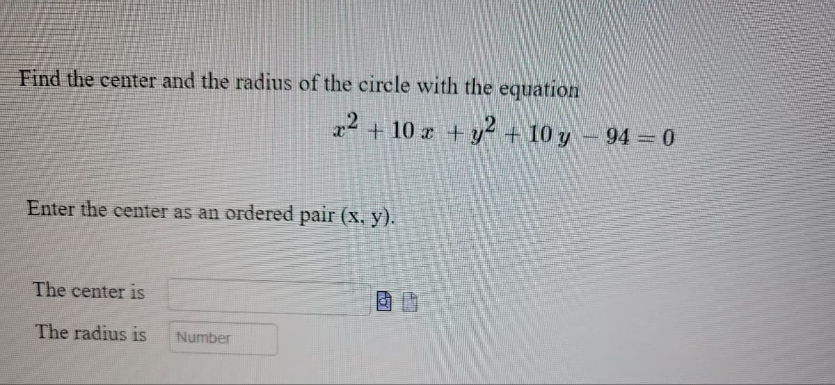 Find the center and the radius of the circle with the equation
Enter the center as an ordered pair (x, y).
The center is
The radius is
x2 + 10x + y² + 10 y - 94 = 0
Number