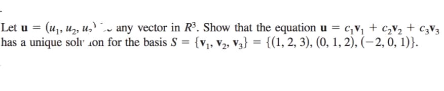 any vector in R³. Show that the equation u = c;V1 + c2v2 + C3V3
has a unique solv son for the basis S = {v,, v2, V3} = {(1, 2, 3), (0, 1, 2), (-2,0, 1)}.
Let u =
(u1, uz, u,
