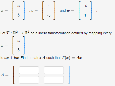 a
-4
,V =
and w =
b
-5
Let T : R² → R² be a linear transformation defined by mapping every
a
b
to av + bw. Find a matrix A such that T(x) = Ax.
A =
