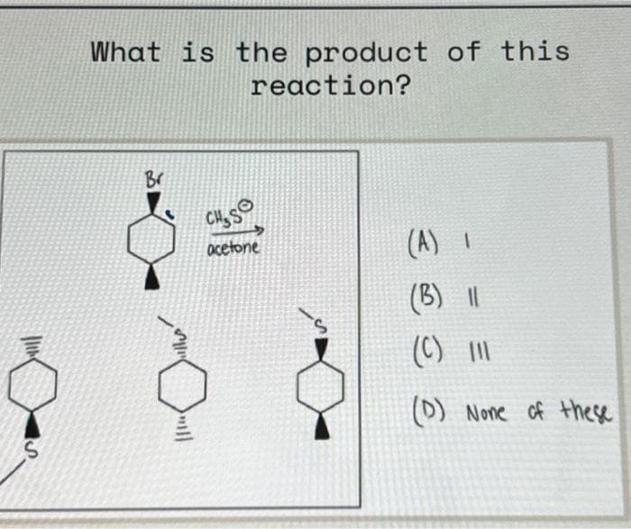 11th
S
What is the product of this
reaction?
Br
hilly
CHISO
acetone
(A) 1
(B) 11
(C) 111
(D) None of these