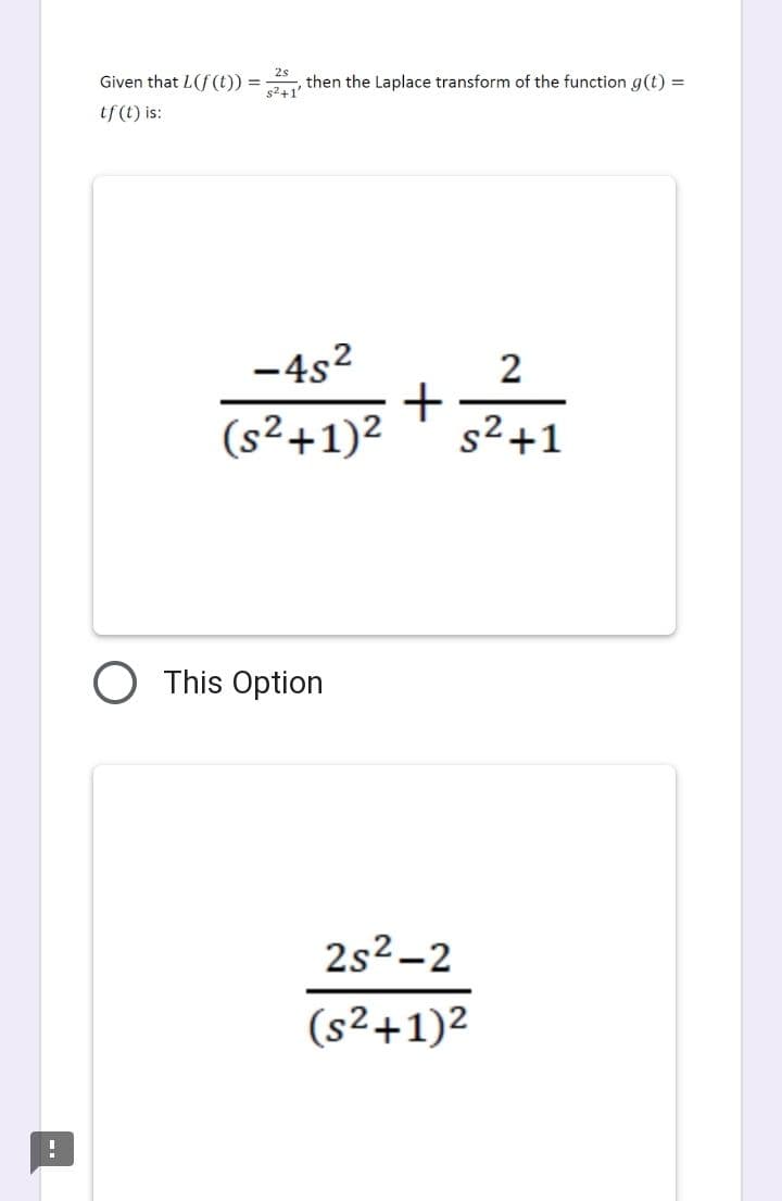 Given that L (f (t)) = 2, then the Laplace transform of the function g(t) =
tf(t) is:
-45²
(s2+1)2
This Option
+
2
s²+1
2s²-2
(s2+1)2