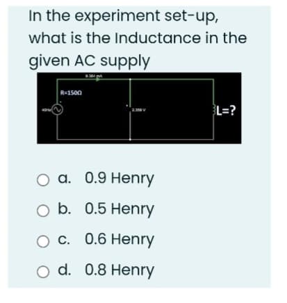 In the experiment set-up,
what is the Inductance in the
given AC supply
R=1500
2.350 V
O a. 0.9 Henry
O b. 0.5 Henry
O c. 0.6 Henry
O d. 0.8 Henry
L=?